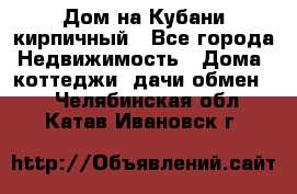 Дом на Кубани кирпичный - Все города Недвижимость » Дома, коттеджи, дачи обмен   . Челябинская обл.,Катав-Ивановск г.